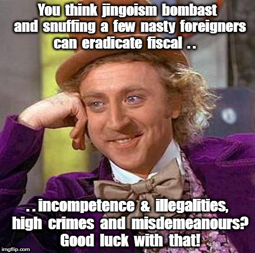 Creepy Condescending Wonka Meme | You  think  jingoism  bombast  and  snuffing  a  few  nasty  foreigners  can  eradicate  fiscal  . . . . incompetence  &  illegalities,  high  crimes  and  misdemeanours?  Good  luck  with  that! | image tagged in memes,creepy condescending wonka | made w/ Imgflip meme maker