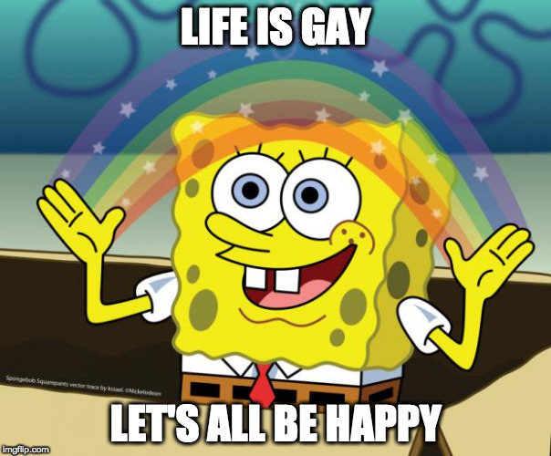Sponge Bob imagination | LIFE IS GAY; LET'S ALL BE HAPPY | image tagged in sponge bob imagination | made w/ Imgflip meme maker
