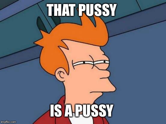 Futurama Fry Meme | THAT PUSSY IS A PUSSY | image tagged in memes,futurama fry | made w/ Imgflip meme maker