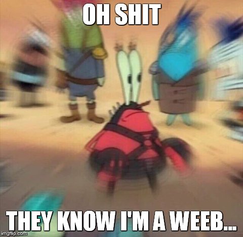 Mr Krabs Blur Meme | OH SHIT; THEY KNOW I'M A WEEB... | image tagged in mr krabs blur meme,weebo,waifu4laifu,anime | made w/ Imgflip meme maker