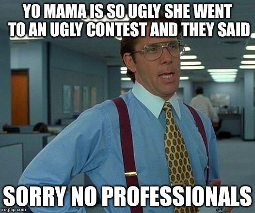 That Would Be Great | YO MAMA IS SO UGLY SHE WENT TO AN UGLY CONTEST AND THEY SAID; SORRY NO PROFESSIONALS | image tagged in memes,that would be great | made w/ Imgflip meme maker