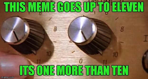 Spinal meme | THIS MEME GOES UP TO ELEVEN; ITS ONE MORE THAN TEN | image tagged in spinal tap | made w/ Imgflip meme maker