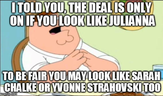 I TOLD YOU, THE DEAL IS ONLY ON IF YOU LOOK LIKE JULIANNA TO BE FAIR YOU MAY LOOK LIKE SARAH CHALKE OR YVONNE STRAHOVSKI TOO | made w/ Imgflip meme maker