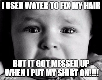 Sad Baby | I USED WATER TO FIX MY HAIR; BUT IT GOT MESSED UP WHEN I PUT MY SHIRT ON!!!! | image tagged in memes,sad baby | made w/ Imgflip meme maker