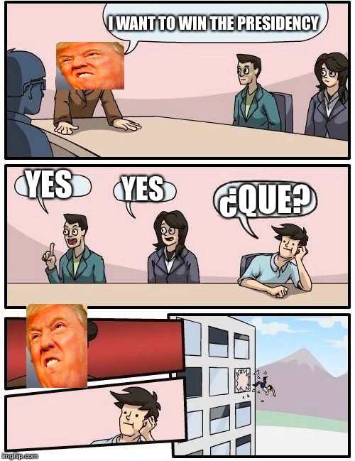 Boardroom Meeting Suggestion Meme | I WANT TO WIN THE PRESIDENCY; YES; YES; ¿QUE? | image tagged in memes,boardroom meeting suggestion | made w/ Imgflip meme maker