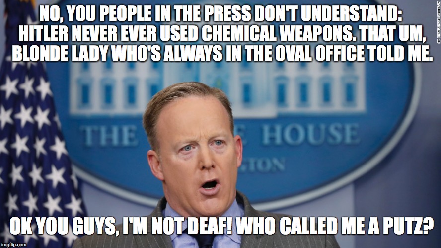 Sean Spicer Lies | NO, YOU PEOPLE IN THE PRESS DON'T UNDERSTAND: HITLER NEVER EVER USED CHEMICAL WEAPONS. THAT UM, BLONDE LADY WHO'S ALWAYS IN THE OVAL OFFICE TOLD ME. OK YOU GUYS, I'M NOT DEAF! WHO CALLED ME A PUTZ? | image tagged in sean spicer lies | made w/ Imgflip meme maker