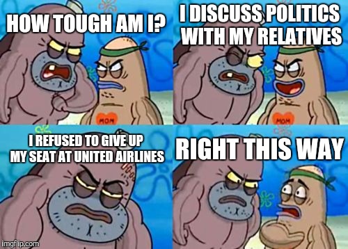 How Tough Are You | I DISCUSS POLITICS WITH MY RELATIVES; HOW TOUGH AM I? I REFUSED TO GIVE UP MY SEAT AT UNITED AIRLINES; RIGHT THIS WAY | image tagged in memes,how tough are you | made w/ Imgflip meme maker