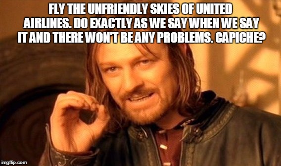 One Does Not Simply | FLY THE UNFRIENDLY SKIES OF UNITED AIRLINES. DO EXACTLY AS WE SAY WHEN WE SAY IT AND THERE WON'T BE ANY PROBLEMS. CAPICHE? | image tagged in memes,one does not simply | made w/ Imgflip meme maker
