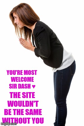 YOU'RE MOST WELCOME SIR DASH ♥ THE SITE WOULDN'T BE THE SAME WITHOUT YOU | made w/ Imgflip meme maker