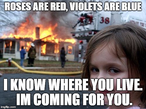 Disaster Girl Meme | ROSES ARE RED, VIOLETS ARE BLUE; I KNOW WHERE YOU LIVE. IM COMING FOR YOU. | image tagged in memes,disaster girl | made w/ Imgflip meme maker
