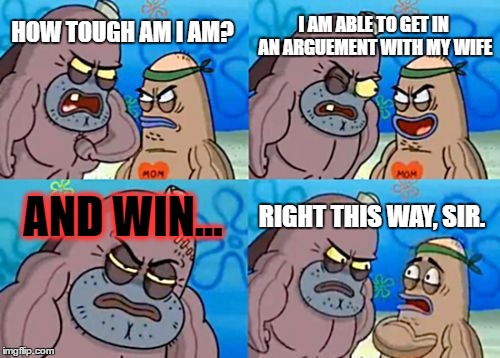 How Tough Are You | I AM ABLE TO GET IN AN ARGUEMENT WITH MY WIFE; HOW TOUGH AM I AM? AND WIN... RIGHT THIS WAY, SIR. | image tagged in memes,how tough are you | made w/ Imgflip meme maker