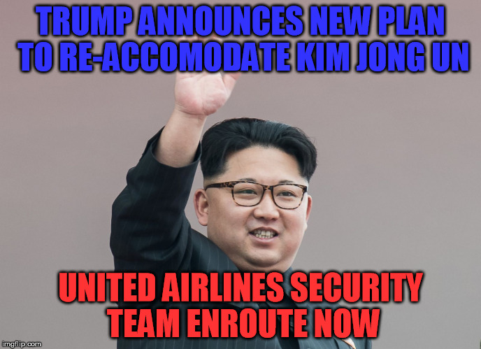 TRUMP ANNOUNCES NEW PLAN TO RE-ACCOMODATE KIM JONG UN; UNITED AIRLINES SECURITY TEAM ENROUTE NOW | image tagged in kim jong un | made w/ Imgflip meme maker