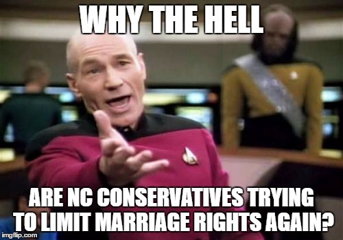 Picard Wtf Meme | WHY THE HELL; ARE NC CONSERVATIVES TRYING TO LIMIT MARRIAGE RIGHTS AGAIN? | image tagged in memes,picard wtf | made w/ Imgflip meme maker
