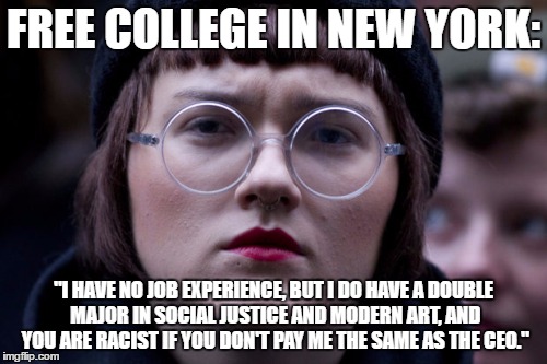 Free College NY | FREE COLLEGE IN NEW YORK:; "I HAVE NO JOB EXPERIENCE, BUT I DO HAVE A DOUBLE MAJOR IN SOCIAL JUSTICE AND MODERN ART, AND YOU ARE RACIST IF YOU DON'T PAY ME THE SAME AS THE CEO." | image tagged in college liberal,college,sjw,leftist,free college,new york | made w/ Imgflip meme maker
