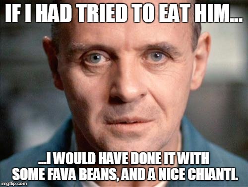 Hannibal | IF I HAD TRIED TO EAT HIM... ...I WOULD HAVE DONE IT WITH SOME FAVA BEANS, AND A NICE CHIANTI. | image tagged in hannibal | made w/ Imgflip meme maker