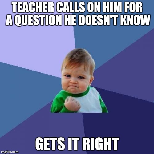 Success Kid | TEACHER CALLS ON HIM FOR A QUESTION HE DOESN'T KNOW; GETS IT RIGHT | image tagged in memes,success kid | made w/ Imgflip meme maker