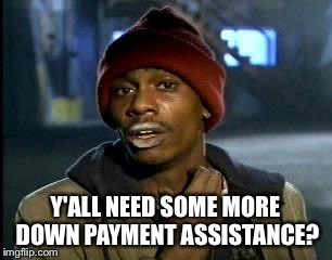 Y'all Got Any More Of That Meme | Y'ALL NEED SOME MORE DOWN PAYMENT ASSISTANCE? | image tagged in memes,yall got any more of | made w/ Imgflip meme maker
