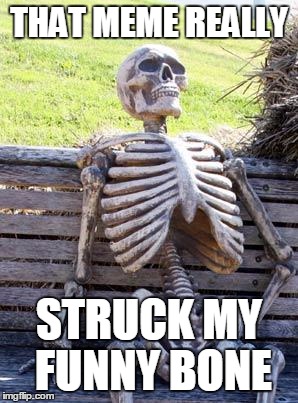 Waiting Skeleton Meme | THAT MEME REALLY STRUCK MY FUNNY BONE | image tagged in memes,waiting skeleton | made w/ Imgflip meme maker