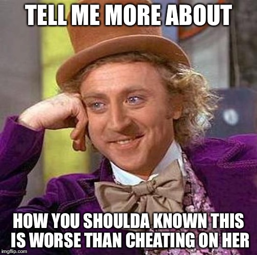 Creepy Condescending Wonka Meme | TELL ME MORE ABOUT HOW YOU SHOULDA KNOWN THIS IS WORSE THAN CHEATING ON HER | image tagged in memes,creepy condescending wonka | made w/ Imgflip meme maker