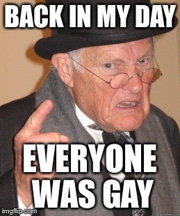 Back In My Day Meme | BACK IN MY DAY EVERYONE WAS GAY | image tagged in memes,back in my day | made w/ Imgflip meme maker
