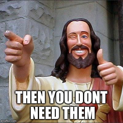 Jesus | THEN YOU DONT NEED THEM | image tagged in jesus | made w/ Imgflip meme maker