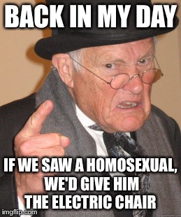 Back In My Day Meme | BACK IN MY DAY; IF WE SAW A HOMOSEXUAL, WE'D GIVE HIM THE ELECTRIC CHAIR | image tagged in memes,back in my day | made w/ Imgflip meme maker