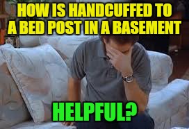 HOW IS HANDCUFFED TO A BED POST IN A BASEMENT HELPFUL? | made w/ Imgflip meme maker