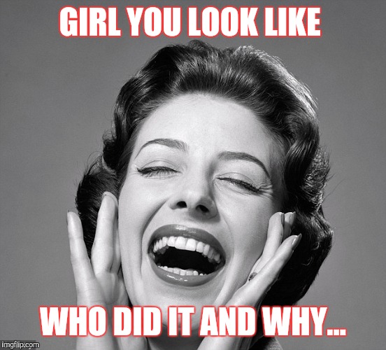 Retro vintage lady laughing | GIRL YOU LOOK LIKE; WHO DID IT AND WHY... | image tagged in retro vintage lady laughing,funny memes,memes | made w/ Imgflip meme maker