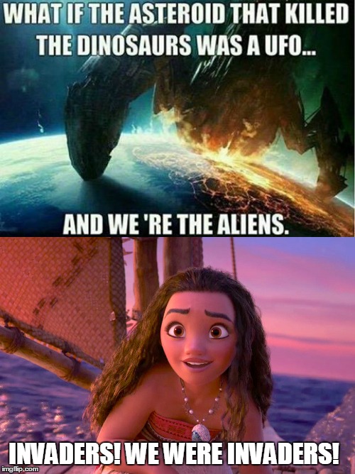 Plot twist intensifies | INVADERS! WE WERE INVADERS! | image tagged in space invaders,moana,aliens,human race,ufo,dinosaur | made w/ Imgflip meme maker