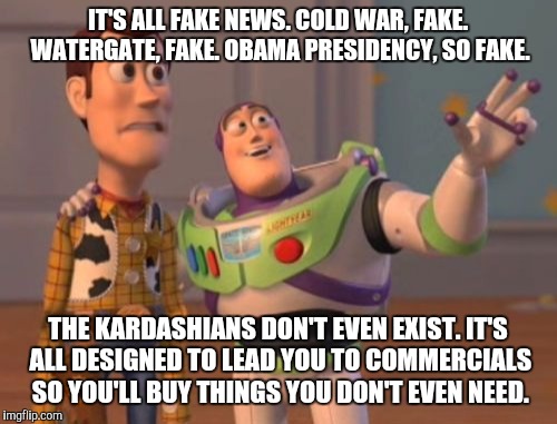 X, X Everywhere | IT'S ALL FAKE NEWS. COLD WAR, FAKE. WATERGATE, FAKE. OBAMA PRESIDENCY, SO FAKE. THE KARDASHIANS DON'T EVEN EXIST. IT'S ALL DESIGNED TO LEAD YOU TO COMMERCIALS SO YOU'LL BUY THINGS YOU DON'T EVEN NEED. | image tagged in memes,x x everywhere | made w/ Imgflip meme maker