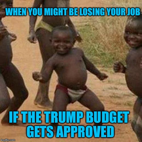 Third World Success Kid Meme | WHEN YOU MIGHT BE LOSING YOUR JOB; IF THE TRUMP BUDGET GETS APPROVED | image tagged in memes,third world success kid | made w/ Imgflip meme maker