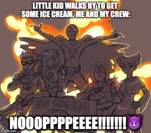 Ice Cream Psyche! | LITTLE KID WALKS BY TO GET SOME ICE CREAM,
ME AND MY CREW:; NOOOPPPPEEEE!!!!!!!😈 | image tagged in teen titans,teen titans villians,teen titans red x,teen titans raven,teen titans robin,teen titans terra | made w/ Imgflip meme maker