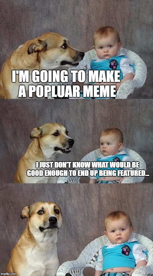 Dad Joke Dog Meme | I'M GOING TO MAKE A POPLUAR MEME; I JUST DON'T KNOW WHAT WOULD BE GOOD ENOUGH TO END UP BEING FEATURED... | image tagged in memes,dad joke dog | made w/ Imgflip meme maker