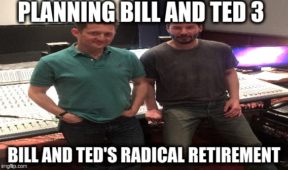 Bill and Ted | PLANNING BILL AND TED 3; BILL AND TED'S RADICAL RETIREMENT | image tagged in memes | made w/ Imgflip meme maker