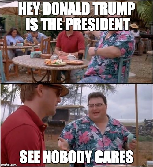 See Nobody Cares | HEY DONALD TRUMP IS THE PRESIDENT; SEE NOBODY CARES | image tagged in memes,see nobody cares | made w/ Imgflip meme maker