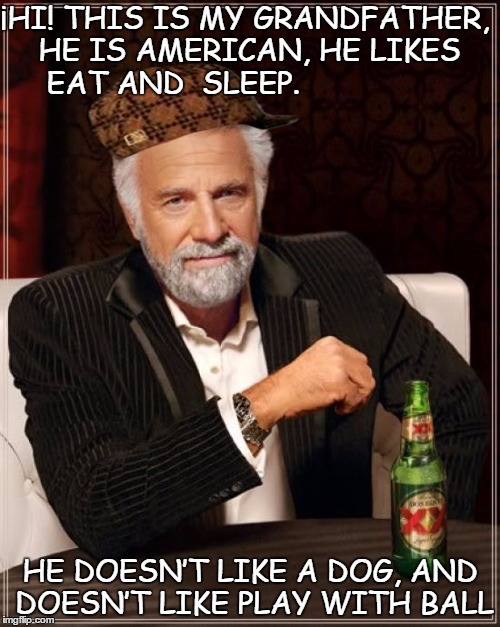 The Most Interesting Man In The World | ¡HI! THIS IS MY GRANDFATHER, HE IS AMERICAN, HE LIKES EAT AND  SLEEP. HE DOESN’T LIKE A DOG, AND DOESN’T LIKE PLAY WITH BALL | image tagged in memes,the most interesting man in the world,scumbag | made w/ Imgflip meme maker