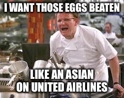 Gordon ramsey | I WANT THOSE EGGS BEATEN; LIKE AN ASIAN ON UNITED AIRLINES | image tagged in gordon ramsey | made w/ Imgflip meme maker