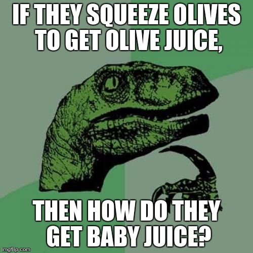 Philosoraptor Meme | IF THEY SQUEEZE OLIVES TO GET OLIVE JUICE, THEN HOW DO THEY GET BABY JUICE? | image tagged in memes,philosoraptor | made w/ Imgflip meme maker