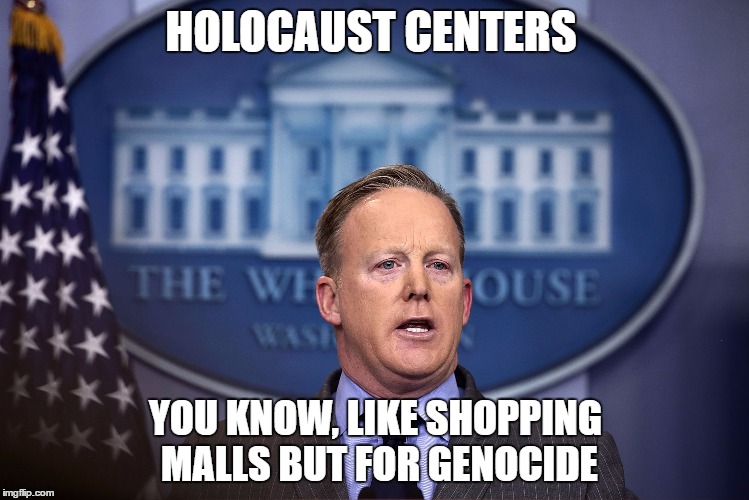 idiot | HOLOCAUST CENTERS; YOU KNOW, LIKE SHOPPING MALLS BUT FOR GENOCIDE | image tagged in sean spicer,holocaust,dude you're an idiot | made w/ Imgflip meme maker