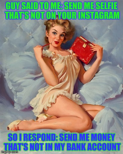 Pulp art woman | GUY SAID TO ME: SEND ME SELFIE THAT'S NOT ON YOUR INSTAGRAM; SO I RESPOND: SEND ME MONEY THAT'S NOT IN MY BANK ACCOUNT | image tagged in pulp art woman | made w/ Imgflip meme maker