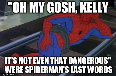Sexy Railroad Spiderman Meme | "OH MY GOSH, KELLY; IT'S NOT EVEN THAT DANGEROUS" WERE SPIDERMAN'S LAST WORDS | image tagged in memes,sexy railroad spiderman,spiderman | made w/ Imgflip meme maker