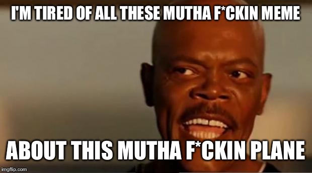 Snakes on the Plane Samuel L Jackson | I'M TIRED OF ALL THESE MUTHA F*CKIN MEME; ABOUT THIS MUTHA F*CKIN PLANE | image tagged in snakes on the plane samuel l jackson | made w/ Imgflip meme maker