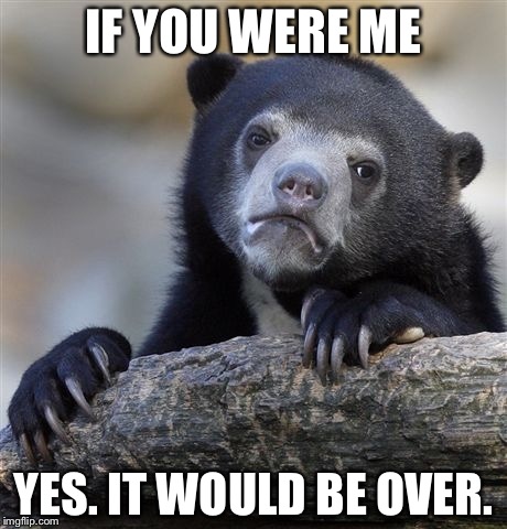 Confession Bear Meme | IF YOU WERE ME YES. IT WOULD BE OVER. | image tagged in memes,confession bear | made w/ Imgflip meme maker