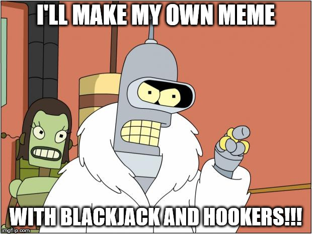 Bender | I'LL MAKE MY OWN MEME; WITH BLACKJACK AND HOOKERS!!! | image tagged in memes,bender | made w/ Imgflip meme maker