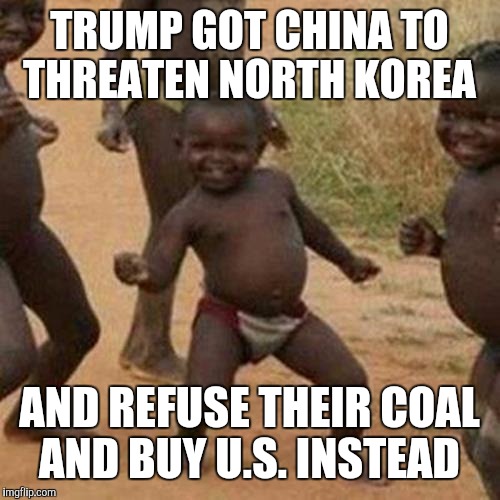 Third World Success Kid Meme | TRUMP GOT CHINA TO THREATEN NORTH KOREA; AND REFUSE THEIR COAL AND BUY U.S. INSTEAD | image tagged in memes,third world success kid | made w/ Imgflip meme maker