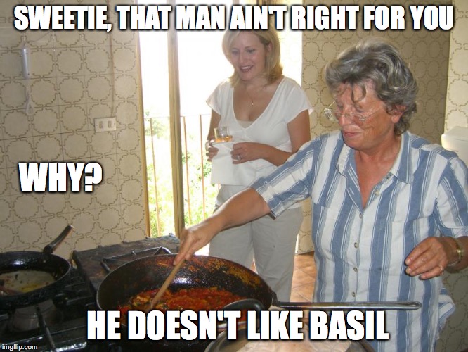 Italian grandmother that man ain't right for you | SWEETIE, THAT MAN AIN'T RIGHT FOR YOU; WHY? HE DOESN'T LIKE BASIL | image tagged in italian mother,basil,men | made w/ Imgflip meme maker