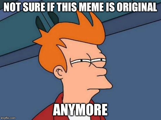 Futurama Fry Meme | NOT SURE IF THIS MEME IS ORIGINAL ANYMORE | image tagged in memes,futurama fry | made w/ Imgflip meme maker