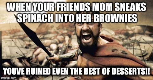 Sparta Leonidas Meme | WHEN YOUR FRIENDS MOM SNEAKS SPINACH INTO HER BROWNIES; YOUVE RUINED EVEN THE BEST OF DESSERTS!! | image tagged in memes,sparta leonidas | made w/ Imgflip meme maker