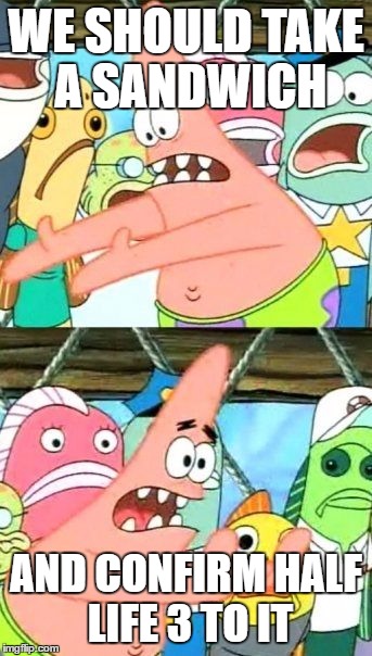 Put It Somewhere Else Patrick | WE SHOULD TAKE A SANDWICH; AND CONFIRM HALF LIFE 3 TO IT | image tagged in memes,put it somewhere else patrick | made w/ Imgflip meme maker