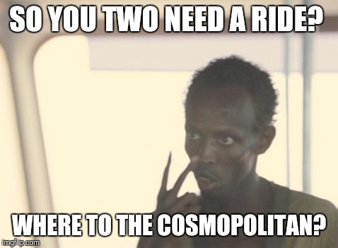 I'm The Captain Now | SO YOU TWO NEED A RIDE? WHERE TO THE COSMOPOLITAN? | image tagged in memes,i'm the captain now | made w/ Imgflip meme maker